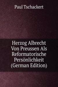 Herzog Albrecht Von Preussen Als Reformatorische Personlichkeit (German Edition)