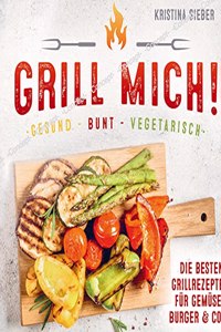 Grill mich! Gesund - Bunt - Vegetarisch! Die besten Grillrezepte fur Gemuse, Burger & Co.