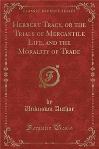 Herbert Tracy, or the Trials of Mercantile Life, and the Morality of Trade (Classic Reprint)