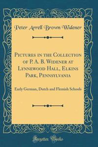 Pictures in the Collection of P. A. B. Widener at Lynnewood Hall, Elkins Park, Pennsylvania: Early German, Dutch and Flemish Schools (Classic Reprint)