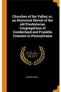 Churches of the Valley; Or, an Historical Sketch of the Old Presbyterian Congregations of Cumberland and Franklin Counties in Pennsylvania