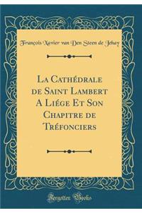 La CathÃ©drale de Saint Lambert a LiÃ©ge Et Son Chapitre de TrÃ©fonciers (Classic Reprint)