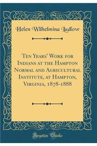 Ten Years' Work for Indians at the Hampton Normal and Agricultural Institute, at Hampton, Virginia, 1878-1888 (Classic Reprint)
