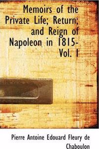 Memoirs of the Private Life; Return; And Reign of Napoleon in 1815- Vol. I