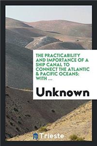 The Practicability and Importance of a Ship Canal to Connect the Atlantic & Pacific Oceans: With ...