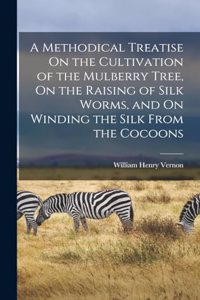 Methodical Treatise On the Cultivation of the Mulberry Tree, On the Raising of Silk Worms, and On Winding the Silk From the Cocoons