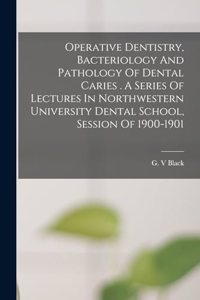 Operative Dentistry, Bacteriology And Pathology Of Dental Caries . A Series Of Lectures In Northwestern University Dental School, Session Of 1900-1901