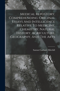 Medical Repostory, Comprehending Original Essays And Intelligence Relative To Medicine, Chemistry, Natural History, Agriculture, Geography, And The Arts