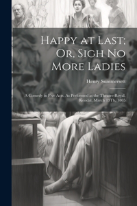 Happy at Last; Or, Sigh No More Ladies