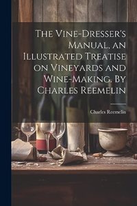 Vine-dresser's Manual, an Illustrated Treatise on Vineyards and Wine-making. By Charles Reemelin