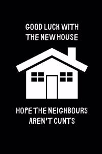 Good luck with the new house, hope the neighbours aren't cunts