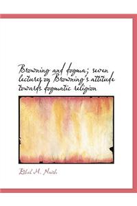 Browning and Dogma; Seven Lectures on Browning's Attitude Towards Dogmatic Religion