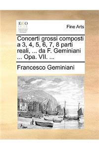 Concerti Grossi Composti a 3, 4, 5, 6, 7, 8 Parti Reali, ... Da F. Geminiani ... Opa. VII. ...