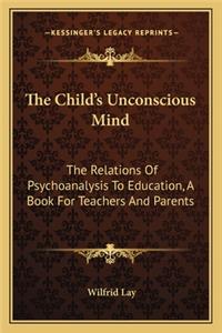 Child's Unconscious Mind: The Relations of Psychoanalysis to Education, a Book for Teachers and Parents