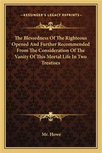 Blessedness of the Righteous Opened and Further Recommended from the Consideration of the Vanity of This Mortal Life in Two Treatises