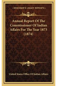 Annual Report Of The Commissioner Of Indian Affairs For The Year 1873 (1874)