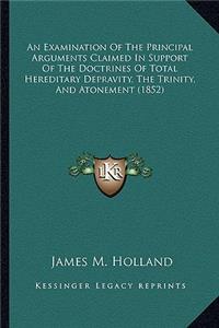 An Examination of the Principal Arguments Claimed in Support of the Doctrines of Total Hereditary Depravity, the Trinity, and Atonement (1852)
