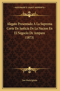 Alegato Presentado A La Suprema Corte De Justicia De La Nacion En El Negocio De Amparo (1873)