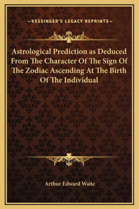 Astrological Prediction as Deduced From The Character Of The Sign Of The Zodiac Ascending At The Birth Of The Individual