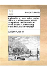 An Humble Address to the Knights, Citizens, and Burgesses, Elected to Represent the Commons of Great Britain in the Ensuing Parliament. by a Freeholder.