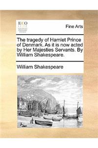 The Tragedy of Hamlet Prince of Denmark. as It Is Now Acted by Her Majesties Servants. by William Shakespeare.