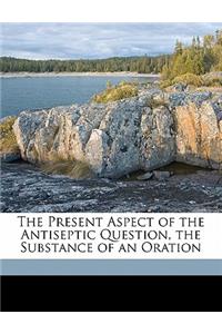Present Aspect of the Antiseptic Question, the Substance of an Oration