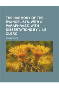 The Harmony of the Evangelists, with a Paraphrase, with Dissertations by J. Le Clerc