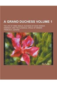 A Grand Duchess; The Life of Anna Amalia, Duchess of Saxe-Weimar-Eisenach, and the Classical Circle of Weimar Volume 1