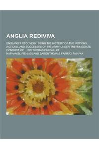 Anglia Rediviva; England's Recovery: Being the History of the Motions, Actions, and Successes of the Army Under the Immediate Conduct of ... Sir Thoma