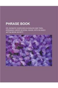 Phrase Book; Or, Idiomatic Exercises in English and Tamil. Arranged Under Several Heads, with an Index