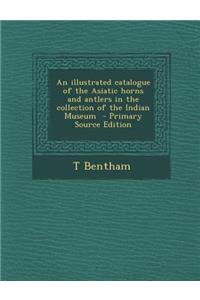 Illustrated Catalogue of the Asiatic Horns and Antlers in the Collection of the Indian Museum