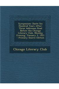 Symposium: Dante Six Hundred Years After: Three Addresses Read Before the Chicago Literary Club, Monday Evening, January 3, 1921