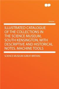 Illustrated Catalogue of the Collections in the Science Museum, South Kensington, with Descriptive and Historical Notes. Machine Tools
