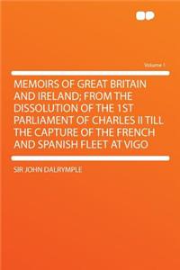 Memoirs of Great Britain and Ireland; From the Dissolution of the 1st Parliament of Charles II Till the Capture of the French and Spanish Fleet at Vigo Volume 1