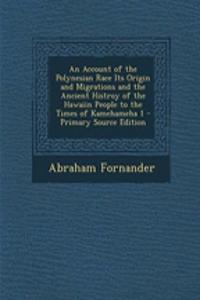 An Account of the Polynesian Race Its Origin and Migrations and the Ancient Histroy of the Hawaiin People to the Times of Kamehameha 1 - Primary Source Edition