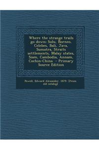 Where the Strange Trails Go Down; Sulu, Borneo, Celebes, Bali, Java, Sumatra, Straits Settlements, Malay States, Siam, Cambodia, Annam, Cochin-China - Primary Source Edition