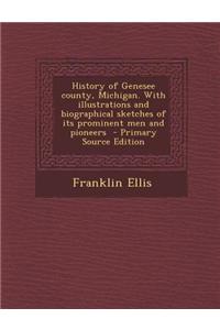 History of Genesee County, Michigan. with Illustrations and Biographical Sketches of Its Prominent Men and Pioneers - Primary Source Edition