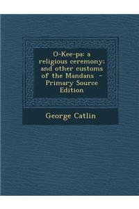 O-Kee-Pa: A Religious Ceremony; And Other Customs of the Mandans - Primary Source Edition