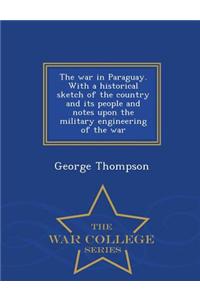 War in Paraguay. with a Historical Sketch of the Country and Its People and Notes Upon the Military Engineering of the War - War College Series