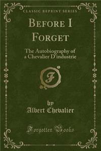 Before I Forget: The Autobiography of a Chevalier D'Industrie (Classic Reprint)