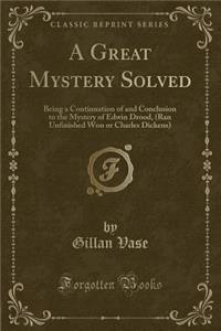 A Great Mystery Solved: Being a Continuation of and Conclusion to the Mystery of Edwin Drood, (Ran Unfinished Won or Charles Dickens) (Classic Reprint)