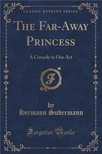 The Far-Away Princess: A Comedy in One Act (Classic Reprint)