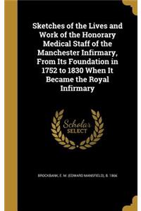 Sketches of the Lives and Work of the Honorary Medical Staff of the Manchester Infirmary, From Its Foundation in 1752 to 1830 When It Became the Royal Infirmary