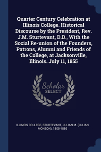 Quarter Century Celebration at Illinois College. Historical Discourse by the President, Rev. J.M. Sturtevant, D.D., With the Social Re-union of the Founders, Patrons, Alumni and Friends of the College, at Jacksonville, Illinois. July 11, 1855