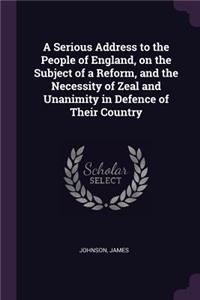 A Serious Address to the People of England, on the Subject of a Reform, and the Necessity of Zeal and Unanimity in Defence of Their Country