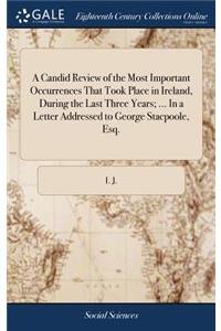 A Candid Review of the Most Important Occurrences That Took Place in Ireland, During the Last Three Years; ... in a Letter Addressed to George Stacpoole, Esq.