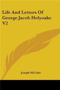 Life And Letters Of George Jacob Holyoake V2