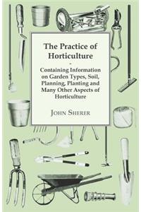 Practice of Horticulture - Containing Information on Garden Types, Soil, Planning, Planting and Many Other Aspects of Horticulture