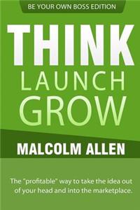 Think.Launch.Grow: The Profitable Way to Start, Manage and Grow Your Business.