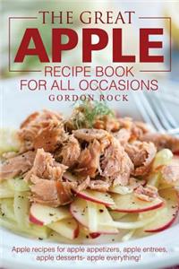 The Great Apple Recipe Book for All Occasions: Apple Recipes for Apple Appetizers, Apple Entrees, Apple Desserts Apple Everything!